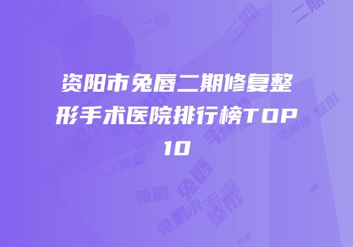 资阳市兔唇二期修复整形手术医院排行榜TOP10