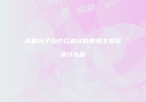 成都光子治疗红血丝的费用主要取决什么呢