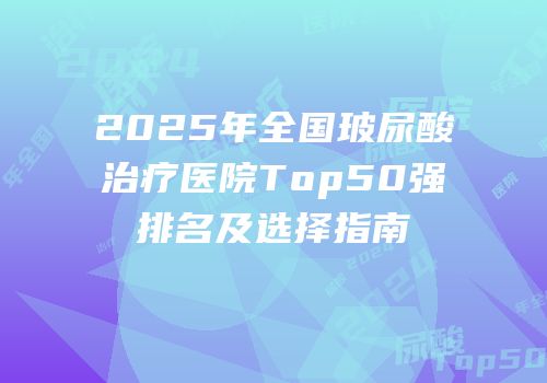2025年全国玻尿酸治疗医院Top50强排名及选择指南