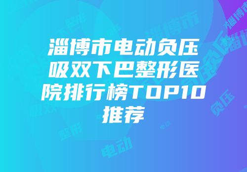 淄博市电动负压吸双下巴整形医院排行榜TOP10推荐