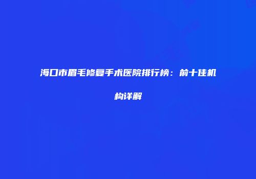 海口市眉毛修复手术医院排行榜：前十佳机构详解