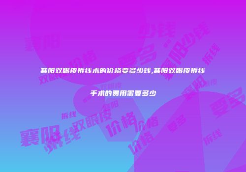 襄阳双眼皮拆线术的价格要多少钱,襄阳双眼皮拆线手术的费用需要多少