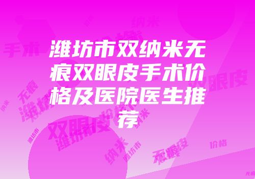 潍坊市双纳米无痕双眼皮手术价格及医院医生推荐