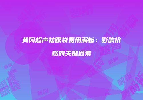 黄冈超声祛眼袋费用解析：影响价格的关键因素