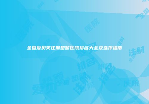 全国爱贝芙注射垫额医院排名大全及选择指南