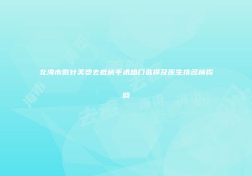北海市微针美塑去痘坑手术热门选择及医生排名榜揭晓