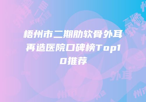 梧州市二期肋软骨外耳再造医院口碑榜Top10推荐