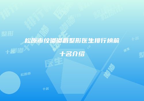 松原市纹嘟嘟唇整形医生排行榜前十名介绍