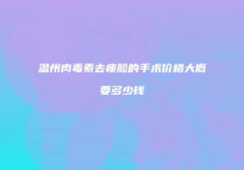 温州肉毒素去瘦脸的手术价格大概要多少钱