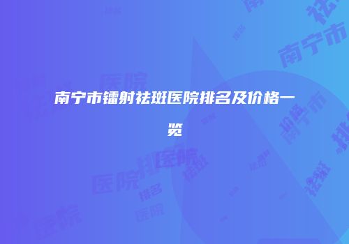 南宁市镭射祛斑医院排名及价格一览