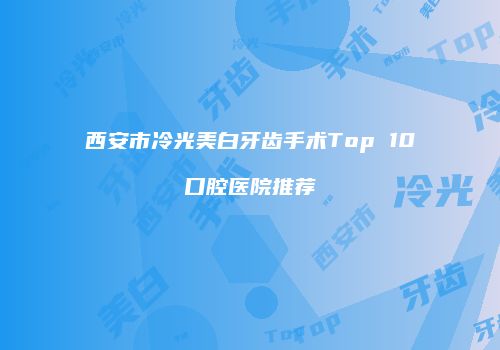 西安市冷光美白牙齿手术Top 10口腔医院推荐