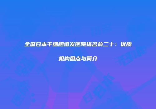 全国日本干细胞植发医院排名前二十：优质机构盘点与简介