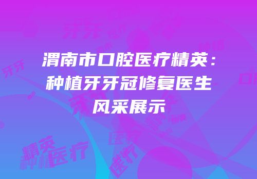 渭南市口腔医疗精英：种植牙牙冠修复医生风采展示