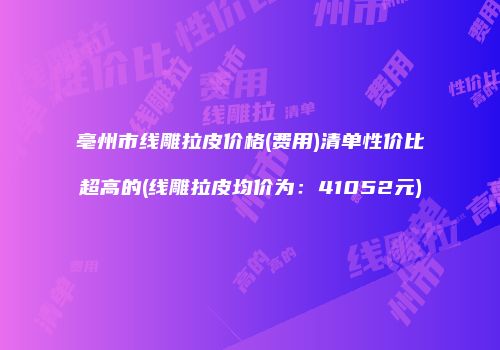 亳州市线雕拉皮价格(费用)清单性价比超高的(线雕拉皮均价为：41052元)