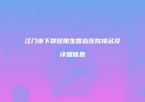 江门市下鄂短阻生智齿医院排名及详细信息