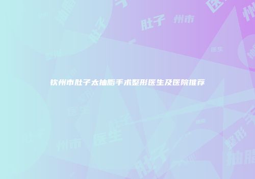 钦州市肚子太抽脂手术整形医生及医院推荐