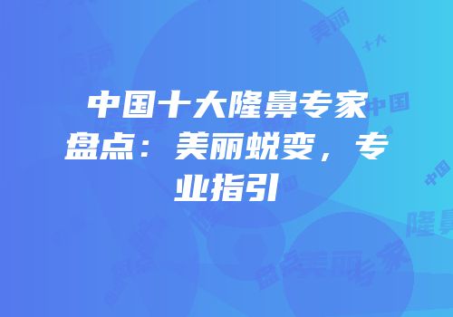 中国十大隆鼻专家盘点：美丽蜕变，专业指引