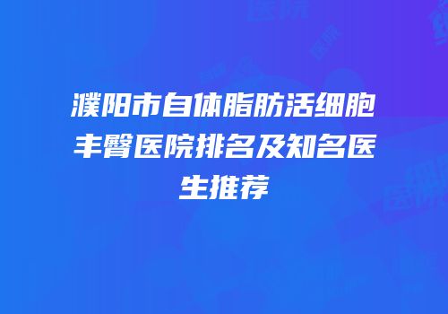 濮阳市自体脂肪活细胞丰臀医院排名及知名医生推荐