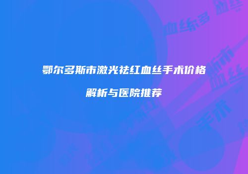 鄂尔多斯市激光祛红血丝手术价格解析与医院推荐