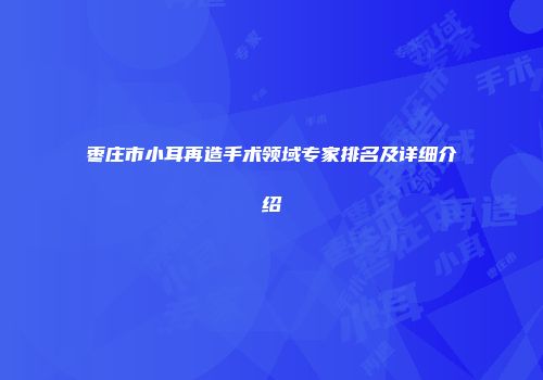 枣庄市小耳再造手术领域专家排名及详细介绍
