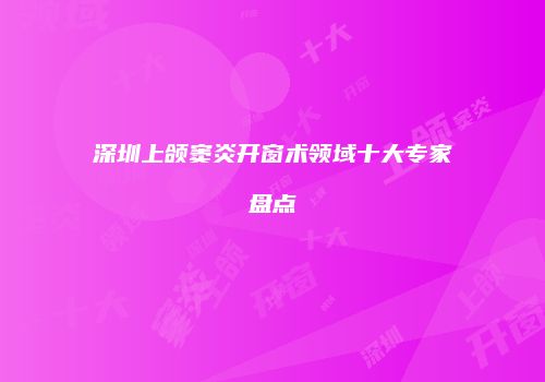 深圳上颌窦炎开窗术领域十大专家盘点