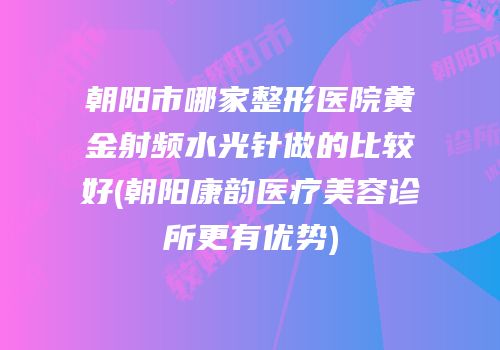 朝阳市哪家整形医院黄金射频水光针做的比较好(朝阳康韵医疗美容诊所更有优势)
