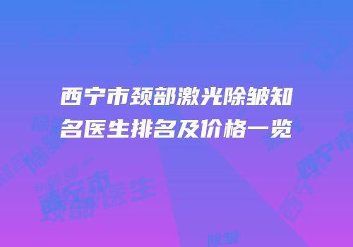 西宁市颈部激光除皱知名医生排名及价格一览