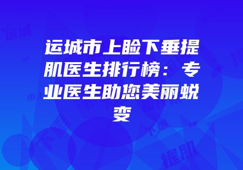 运城市上睑下垂提肌医生排行榜：专业医生助您美丽蜕变