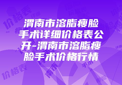 渭南市溶脂瘦脸手术详细价格表公开-渭南市溶脂瘦脸手术价格行情
