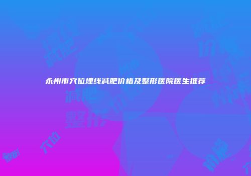 永州市穴位埋线减肥价格及整形医院医生推荐