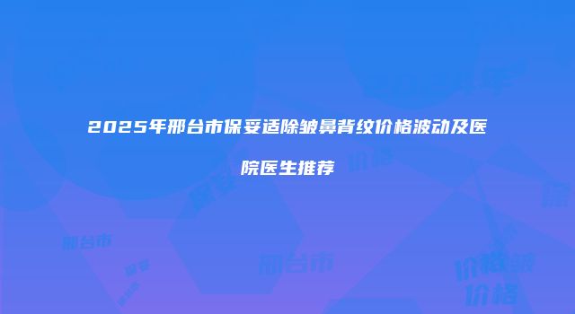 2025年邢台市保妥适除皱鼻背纹价格波动及医院医生推荐