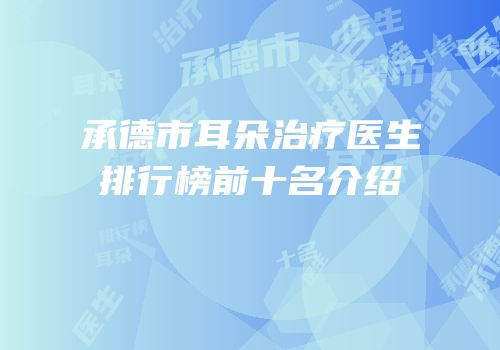承德市耳朵治疗医生排行榜前十名介绍