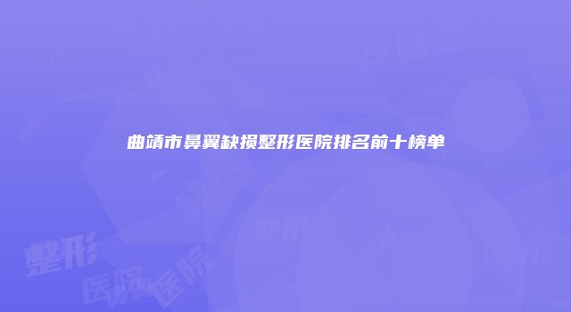 曲靖市鼻翼缺损整形医院排名前十榜单