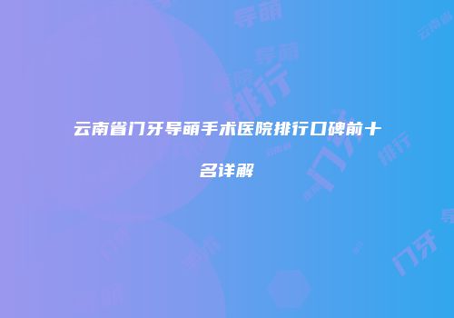 云南省门牙导萌手术医院排行口碑前十名详解