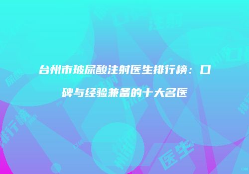 台州市玻尿酸注射医生排行榜：口碑与经验兼备的十大名医