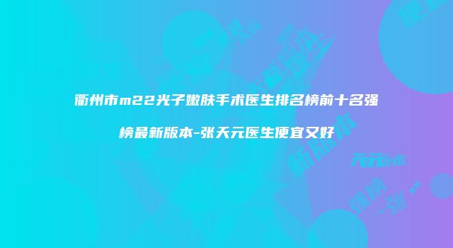 衢州市m22光子嫩肤手术医生排名榜前十名强榜最新版本-张天元医生便宜又好