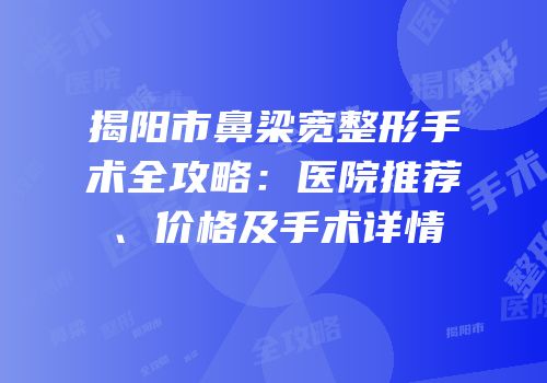 揭阳市鼻梁宽整形手术全攻略：医院推荐、价格及手术详情