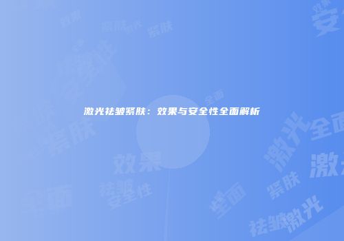 激光祛皱紧肤：效果与安全性全面解析