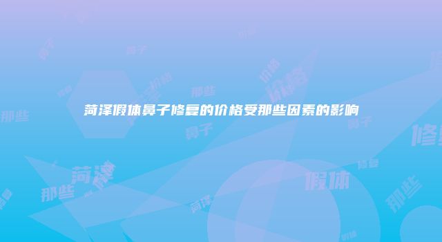 菏泽假体鼻子修复的价格受那些因素的影响