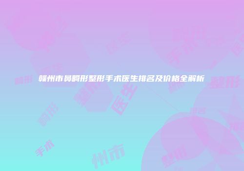 赣州市鼻畸形整形手术医生排名及价格全解析