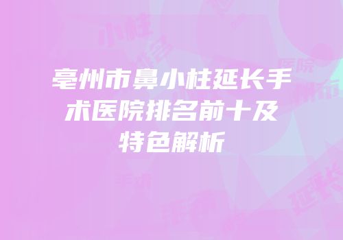 亳州市鼻小柱延长手术医院排名前十及特色解析