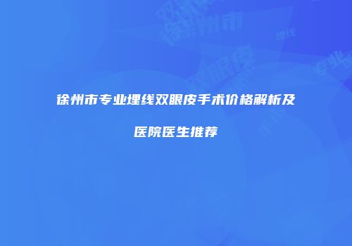 徐州市专业埋线双眼皮手术价格解析及医院医生推荐