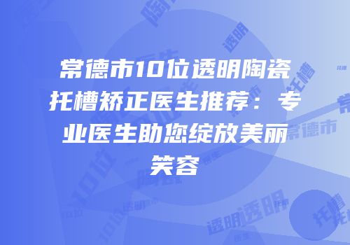 常德市10位透明陶瓷托槽矫正医生推荐：专业医生助您绽放美丽笑容