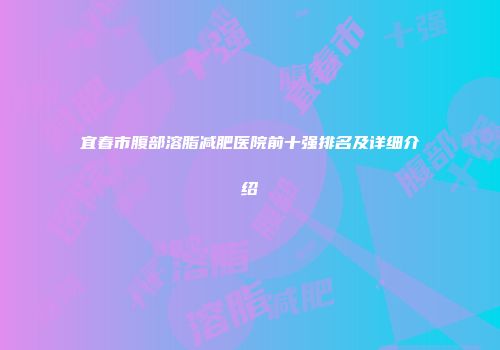 宜春市腹部溶脂减肥医院前十强排名及详细介绍