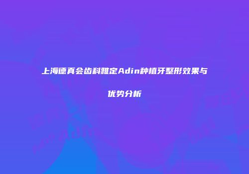 上海德真会齿科雅定Adin种植牙整形效果与优势分析
