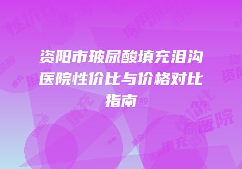 资阳市玻尿酸填充泪沟医院性价比与价格对比指南