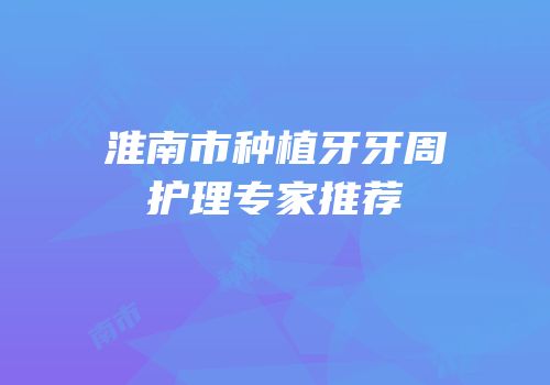 淮南市种植牙牙周护理专家推荐