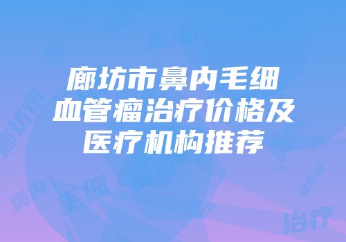 廊坊市鼻内毛细血管瘤治疗价格及医疗机构推荐