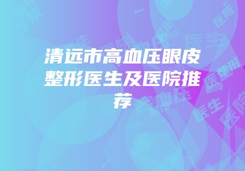 清远市高血压眼皮整形医生及医院推荐