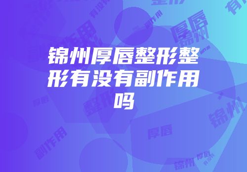 锦州厚唇整形整形有没有副作用吗